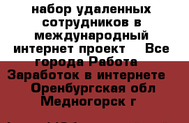 набор удаленных сотрудников в международный интернет-проект  - Все города Работа » Заработок в интернете   . Оренбургская обл.,Медногорск г.